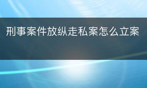 刑事案件放纵走私案怎么立案