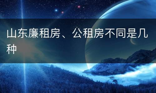 山东廉租房、公租房不同是几种