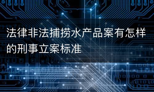 法律非法捕捞水产品案有怎样的刑事立案标准