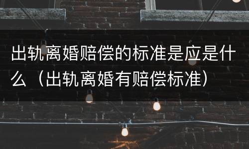 出轨离婚赔偿的标准是应是什么（出轨离婚有赔偿标准）