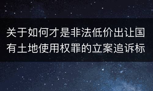 关于如何才是非法低价出让国有土地使用权罪的立案追诉标准