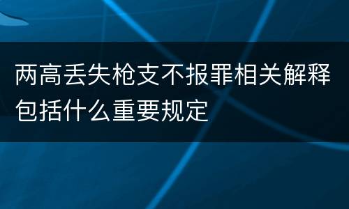 两高丢失枪支不报罪相关解释包括什么重要规定