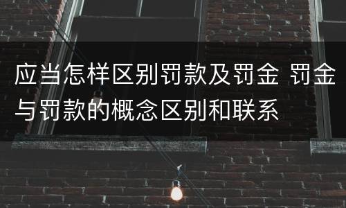 应当怎样区别罚款及罚金 罚金与罚款的概念区别和联系