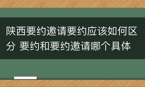 陕西要约邀请要约应该如何区分 要约和要约邀请哪个具体