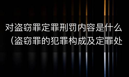 对盗窃罪定罪刑罚内容是什么（盗窃罪的犯罪构成及定罪处罚）