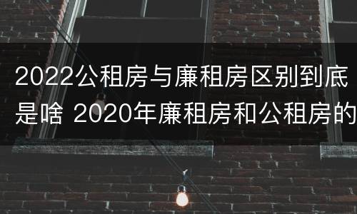 2022公租房与廉租房区别到底是啥 2020年廉租房和公租房的区别