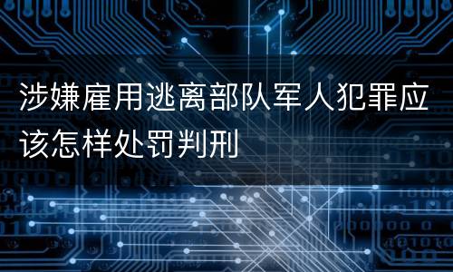 涉嫌雇用逃离部队军人犯罪应该怎样处罚判刑