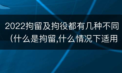 2022拘留及拘役都有几种不同（什么是拘留,什么情况下适用拘留）
