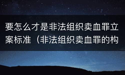 要怎么才是非法组织卖血罪立案标准（非法组织卖血罪的构成要件）