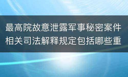 最高院故意泄露军事秘密案件相关司法解释规定包括哪些重要内容