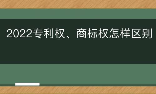 2022专利权、商标权怎样区别