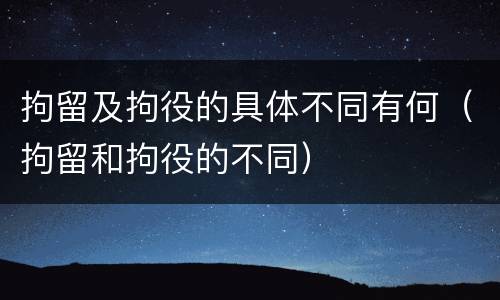 拘留及拘役的具体不同有何（拘留和拘役的不同）