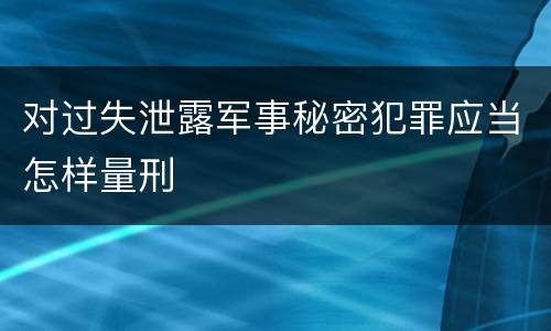对过失泄露军事秘密犯罪应当怎样量刑