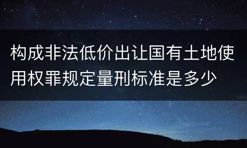 构成非法低价出让国有土地使用权罪规定量刑标准是多少