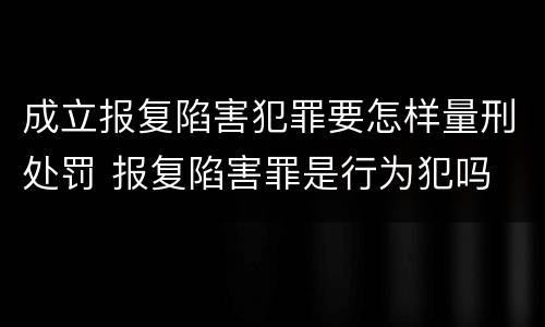 成立报复陷害犯罪要怎样量刑处罚 报复陷害罪是行为犯吗