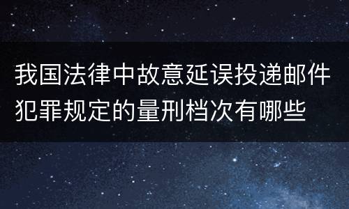 我国法律中故意延误投递邮件犯罪规定的量刑档次有哪些