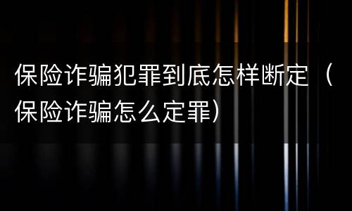 保险诈骗犯罪到底怎样断定（保险诈骗怎么定罪）