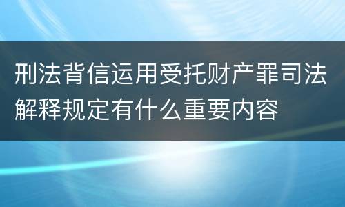 刑法背信运用受托财产罪司法解释规定有什么重要内容