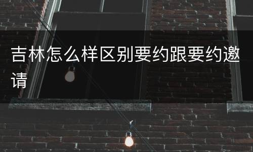 吉林怎么样区别要约跟要约邀请