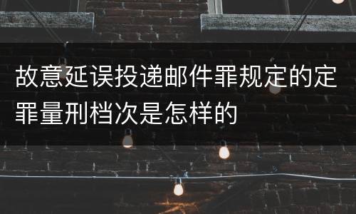 故意延误投递邮件罪规定的定罪量刑档次是怎样的