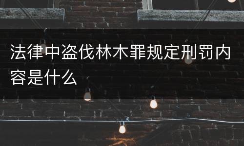 法律中盗伐林木罪规定刑罚内容是什么