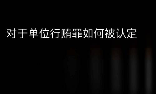 对于单位行贿罪如何被认定