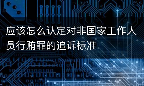 应该怎么认定对非国家工作人员行贿罪的追诉标准