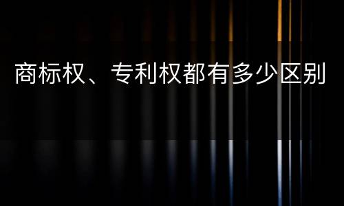 商标权、专利权都有多少区别