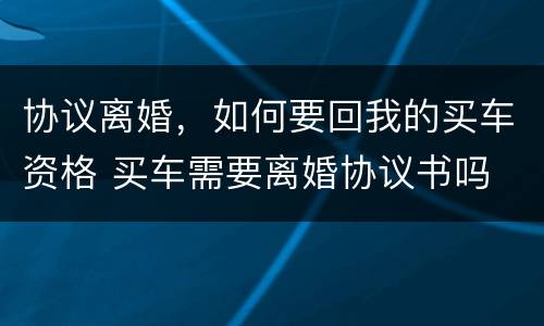 协议离婚，如何要回我的买车资格 买车需要离婚协议书吗