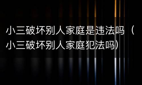 小三破坏别人家庭是违法吗（小三破坏别人家庭犯法吗）