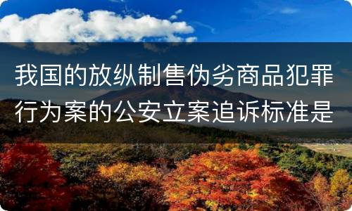 我国的放纵制售伪劣商品犯罪行为案的公安立案追诉标准是如何规定