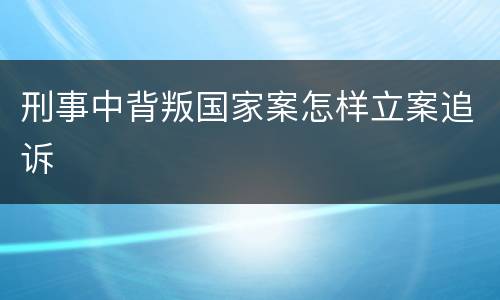 刑事中背叛国家案怎样立案追诉
