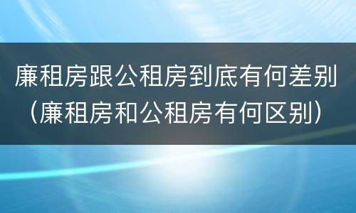 廉租房跟公租房到底有何差别（廉租房和公租房有何区别）