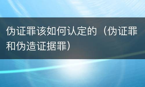 伪证罪该如何认定的（伪证罪和伪造证据罪）