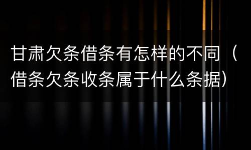 甘肃欠条借条有怎样的不同（借条欠条收条属于什么条据）