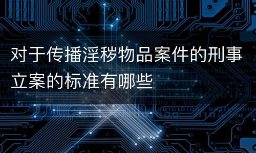 对于传播淫秽物品案件的刑事立案的标准有哪些