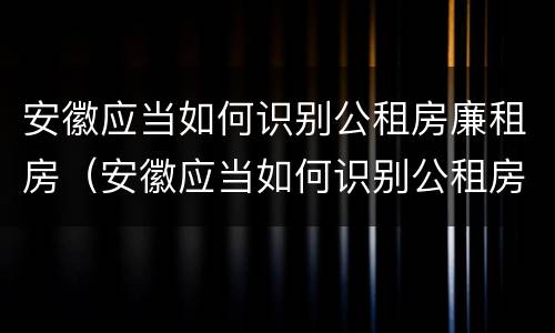安徽应当如何识别公租房廉租房（安徽应当如何识别公租房廉租房名单）
