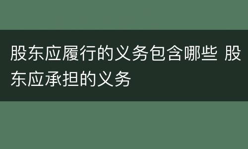 股东应履行的义务包含哪些 股东应承担的义务
