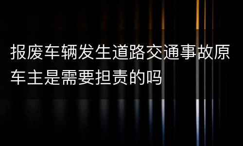 报废车辆发生道路交通事故原车主是需要担责的吗