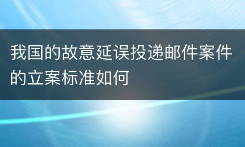 我国的故意延误投递邮件案件的立案标准如何