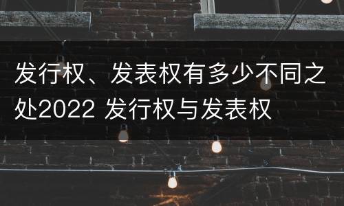 发行权、发表权有多少不同之处2022 发行权与发表权