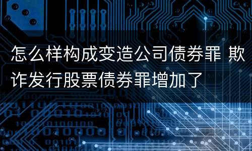 怎么样构成变造公司债券罪 欺诈发行股票债券罪增加了