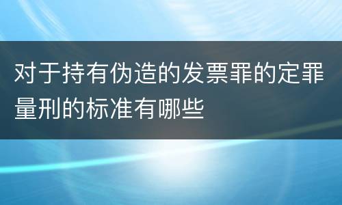 对于持有伪造的发票罪的定罪量刑的标准有哪些