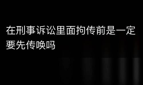 在刑事诉讼里面拘传前是一定要先传唤吗