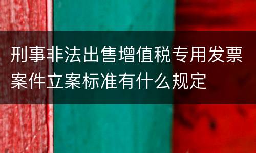 刑事非法出售增值税专用发票案件立案标准有什么规定