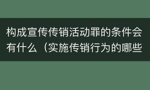 构成宣传传销活动罪的条件会有什么（实施传销行为的哪些人可能构成组织、领导传销活动罪）