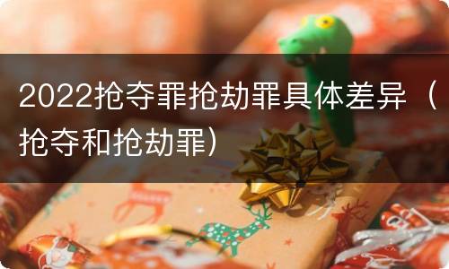 2022抢夺罪抢劫罪具体差异（抢夺和抢劫罪）