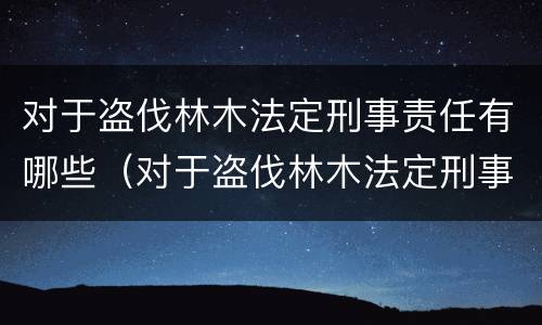 对于盗伐林木法定刑事责任有哪些（对于盗伐林木法定刑事责任有哪些规定）
