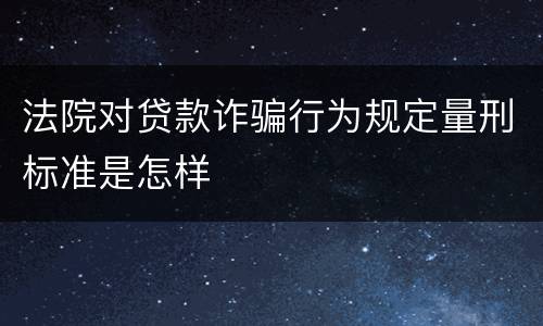 法院对贷款诈骗行为规定量刑标准是怎样