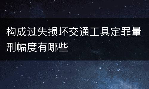 构成过失损坏交通工具定罪量刑幅度有哪些